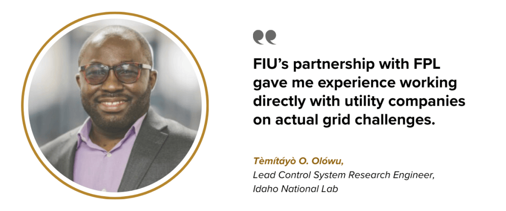 FIU’s partnership with FPL gave me experience working directly with utility companies on actual grid challenges. Tèmítáyò O. Olówu, Lead Control System Research Engineer 