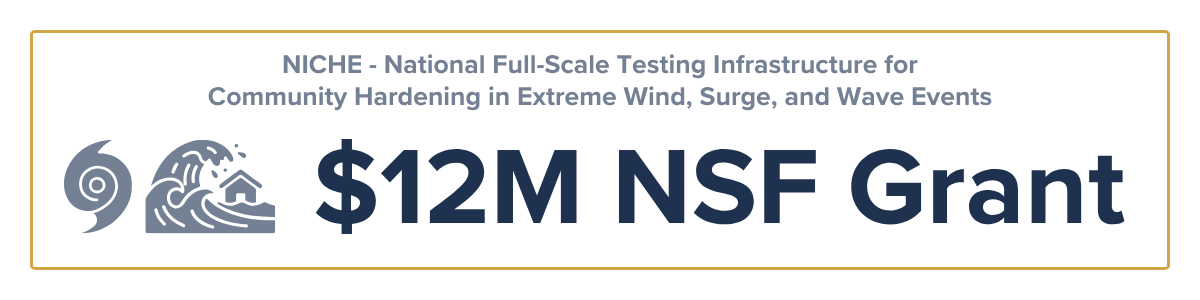 NICHE - National Full-Scale Testing Infrastructure for Community Hardening in Extreme Wind, Surge, and Wave Events $12M NSF Grant