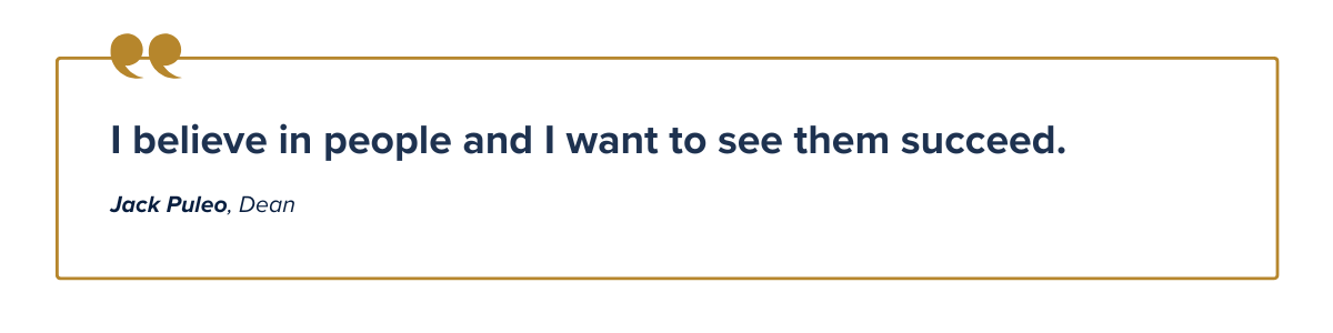 I believe in people and I want to see them succeed. Jack Puleo, Dean